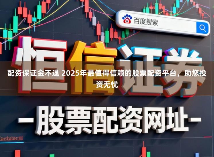 配资保证金不退 2025年最值得信赖的股票配资平台，助您投资无忧