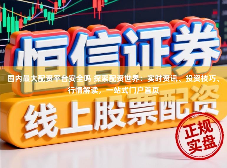 国内最大配资平台安全吗 探索配资世界：实时资讯、投资技巧、行情解读，一站式门户首页