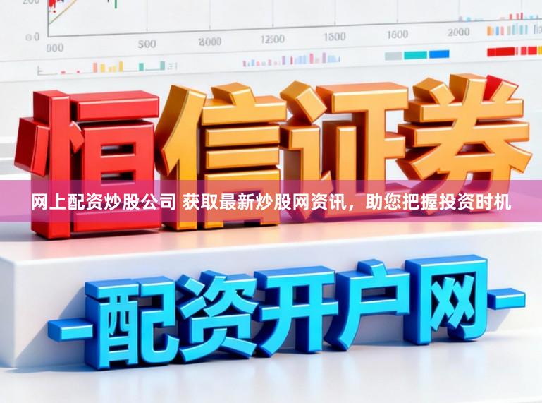 网上配资炒股公司 获取最新炒股网资讯，助您把握投资时机