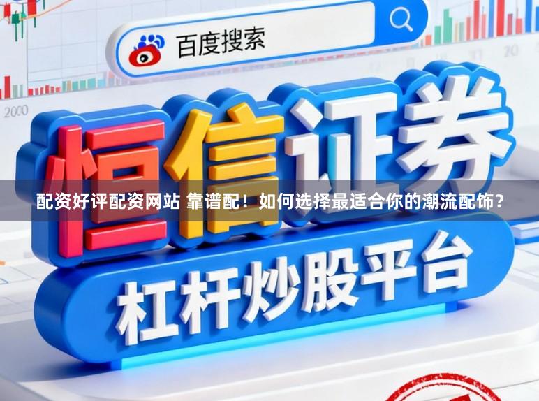 配资好评配资网站 靠谱配!如何选择最适合你的潮流配饰?