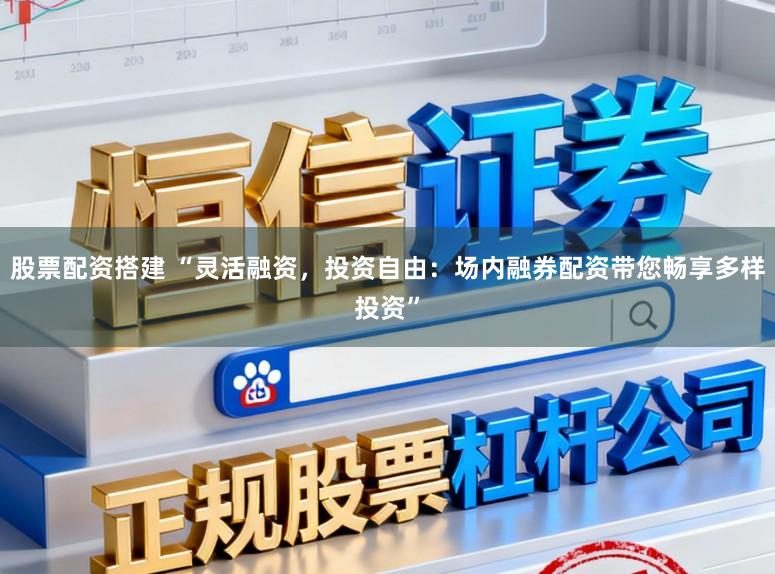 股票配资搭建 “灵活融资,投资自由:场内融券配资带您畅享多样投资”
