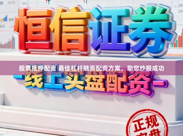 股票抵押配资 最佳杠杆融资配资方案，助您炒股成功