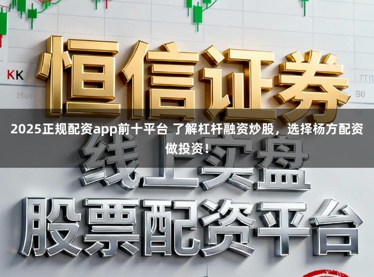 2025正规配资app前十平台 了解杠杆融资炒股，选择杨方配资做投资！