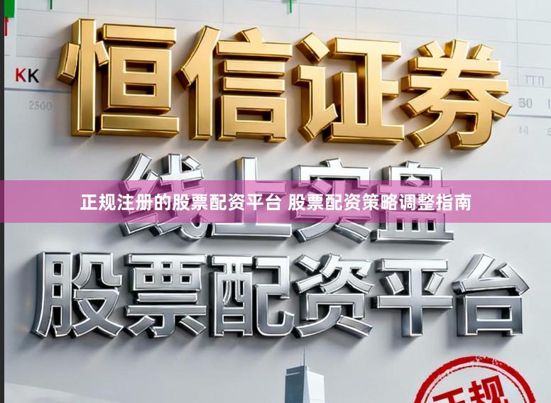 正规注册的股票配资平台 股票配资策略调整指南