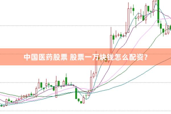 中国医药股票 股票一万块钱怎么配资？