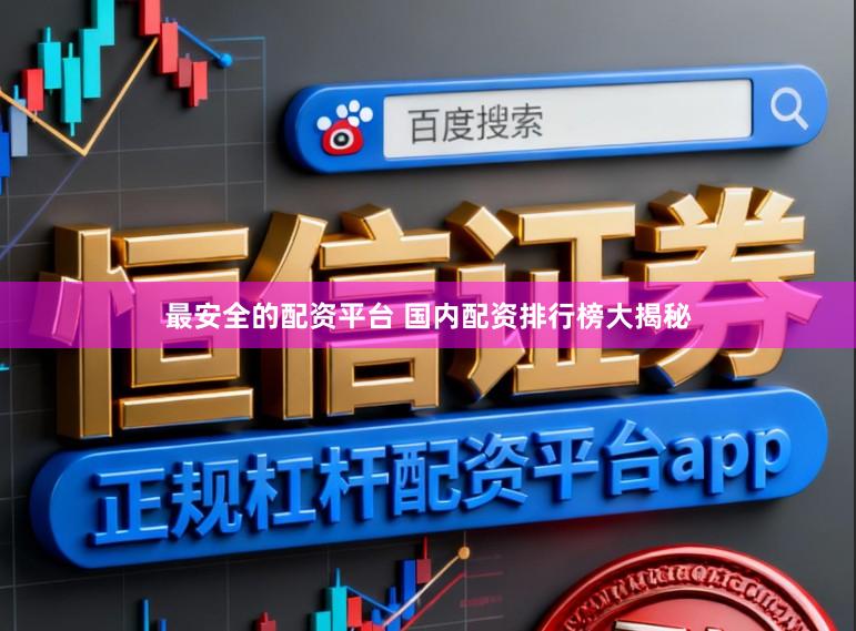 最安全的配资平台 国内配资排行榜大揭秘