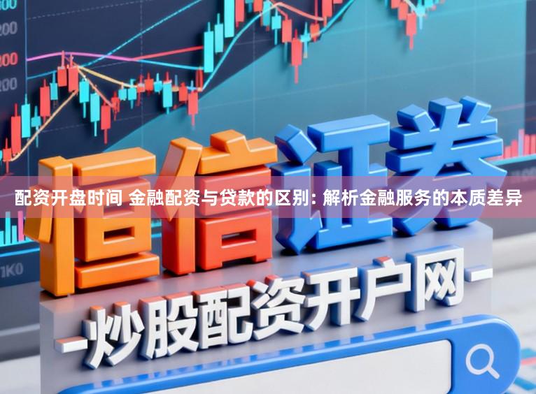 配资开盘时间 金融配资与贷款的区别: 解析金融服务的本质差异