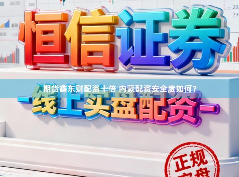 期货鑫东财配资十倍 内蒙配资安全度如何？
