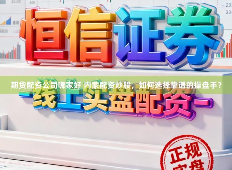 期货配资公司哪家好 内蒙配资炒股，如何选择靠谱的操盘手？