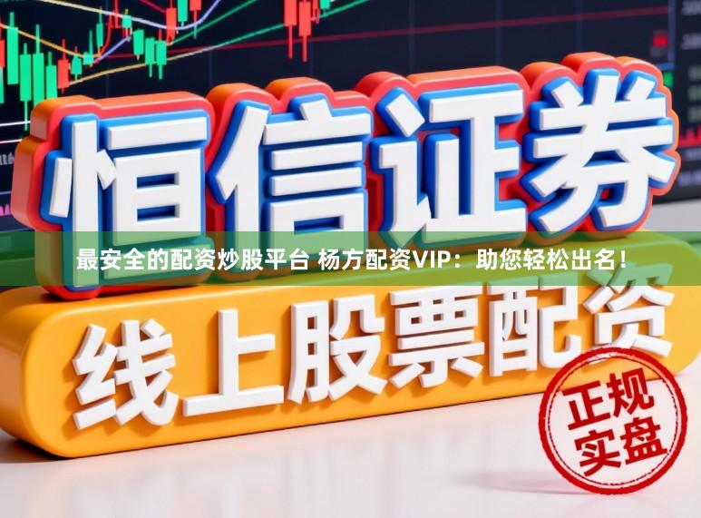 最安全的配资炒股平台 杨方配资VIP：助您轻松出名！