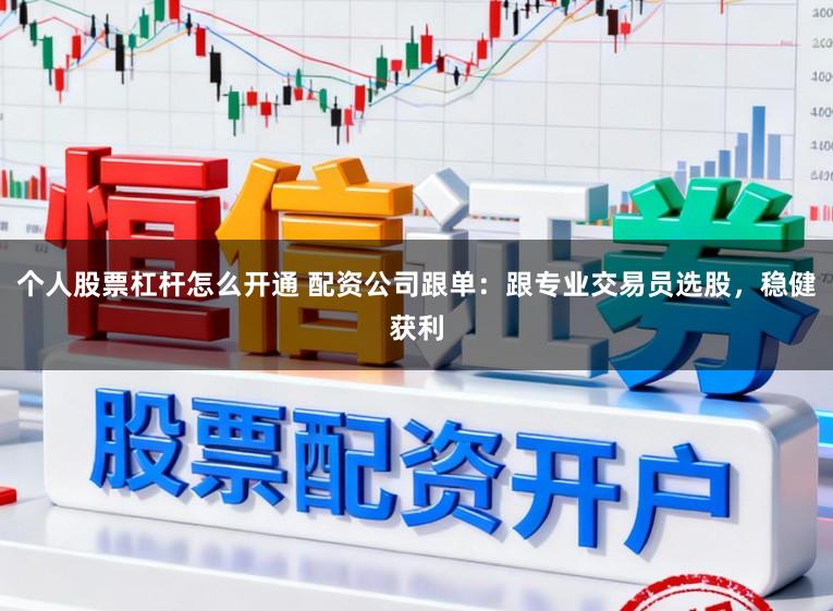个人股票杠杆怎么开通 配资公司跟单：跟专业交易员选股，稳健获利