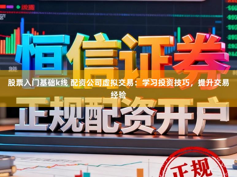 股票入门基础k线 配资公司虚拟交易：学习投资技巧，提升交易经验
