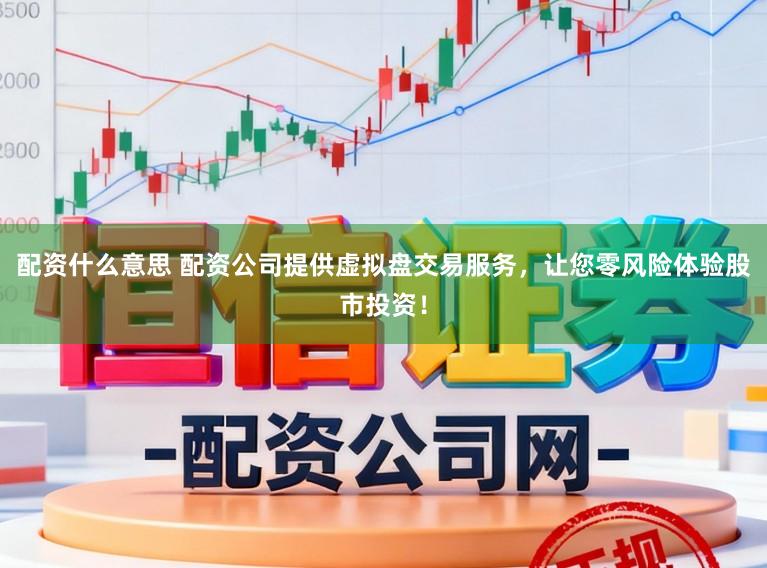 配资什么意思 配资公司提供虚拟盘交易服务，让您零风险体验股市投资！