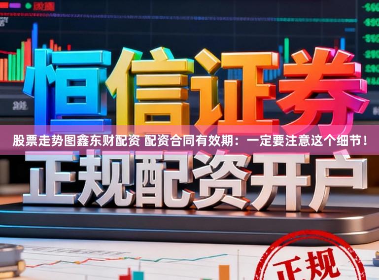 股票走势图鑫东财配资 配资合同有效期：一定要注意这个细节！