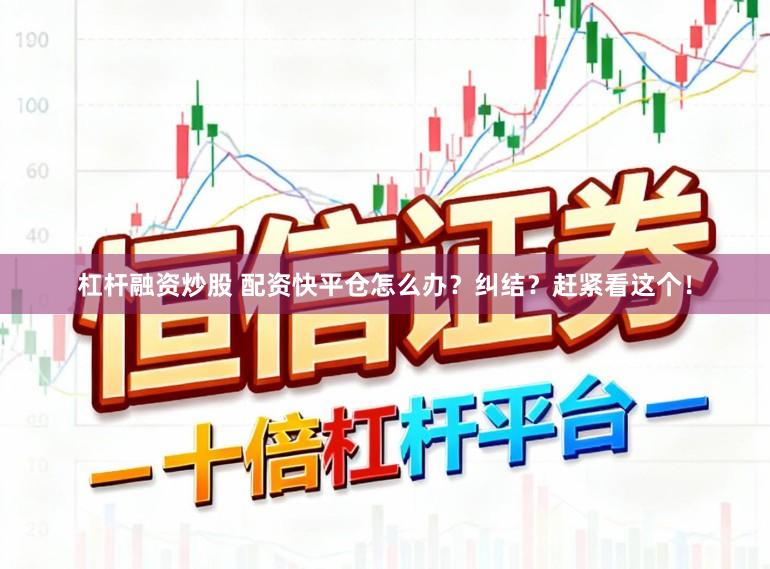 杠杆融资炒股 配资快平仓怎么办？纠结？赶紧看这个！