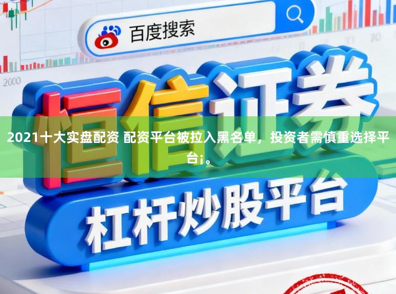 2021十大实盘配资 配资平台被拉入黑名单，投资者需慎重选择平台¡。