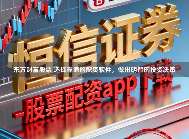 东方财富股票 选择靠谱的配资软件，做出明智的投资决策