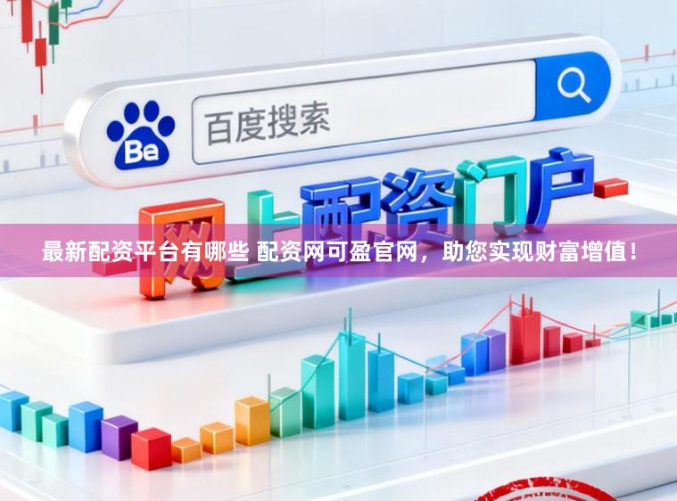 最新配资平台有哪些 配资网可盈官网，助您实现财富增值！