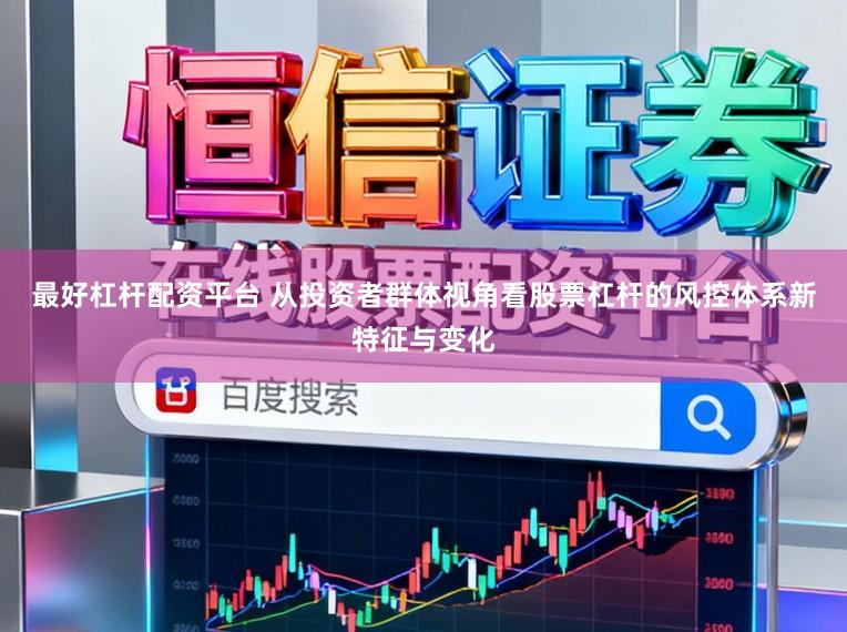 最好杠杆配资平台 从投资者群体视角看股票杠杆的风控体系新特征与变化