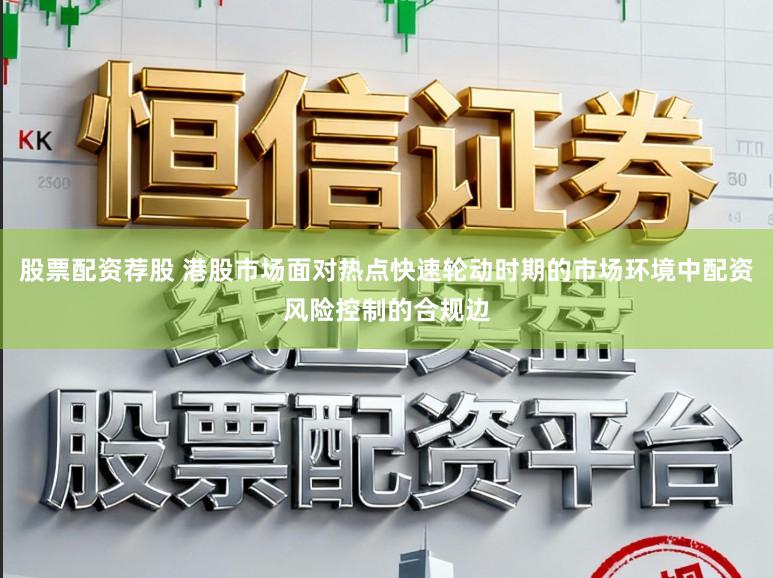 股票配资荐股 港股市场面对热点快速轮动时期的市场环境中配资风险控制的合规边