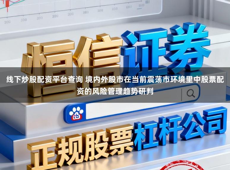 线下炒股配资平台查询 境内外股市在当前震荡市环境里中股票配资的风险管理趋势研判