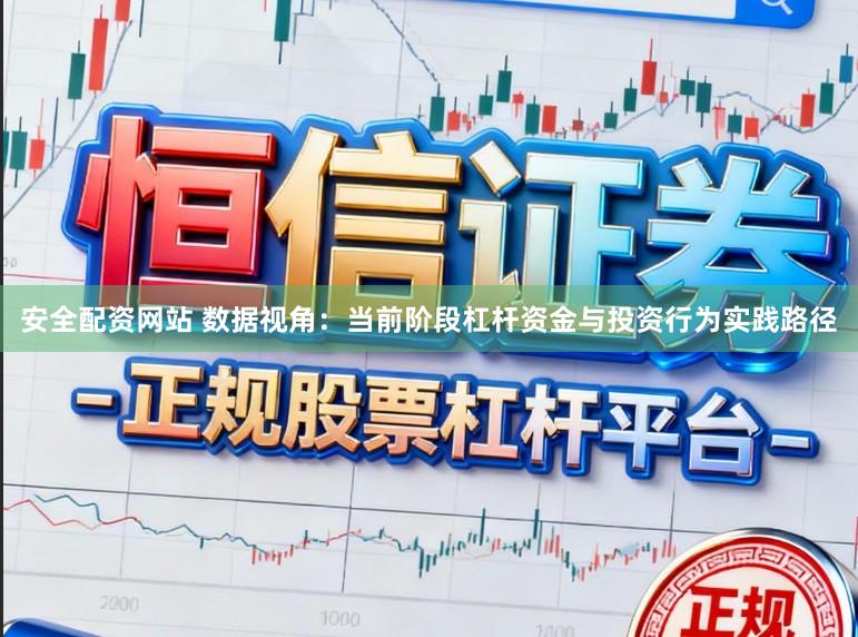 安全配资网站 数据视角：当前阶段杠杆资金与投资行为实践路径