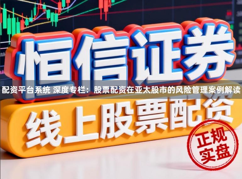配资平台系统 深度专栏：股票配资在亚太股市的风险管理案例解读