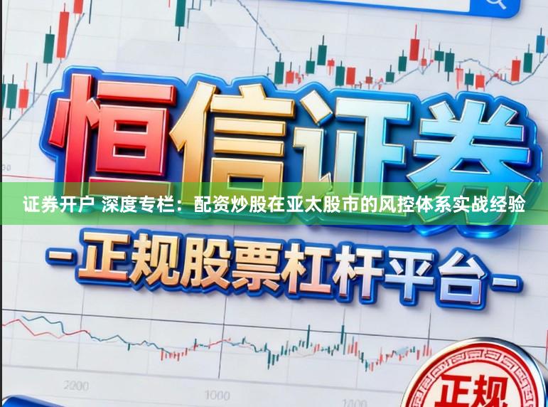 证券开户 深度专栏：配资炒股在亚太股市的风控体系实战经验