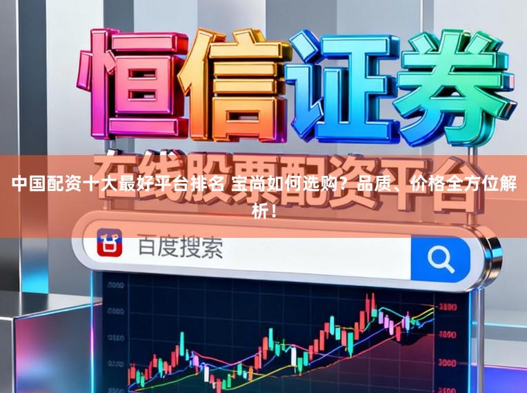 中国配资十大最好平台排名 宝尚如何选购？品质、价格全方位解析！