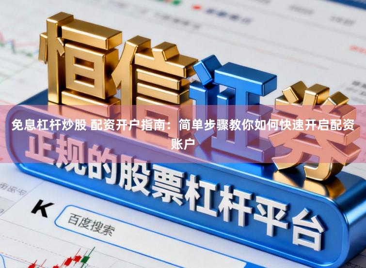 免息杠杆炒股 配资开户指南：简单步骤教你如何快速开启配资账户
