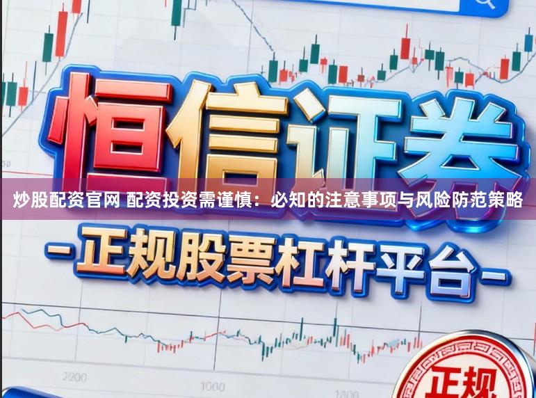 炒股配资官网 配资投资需谨慎：必知的注意事项与风险防范策略