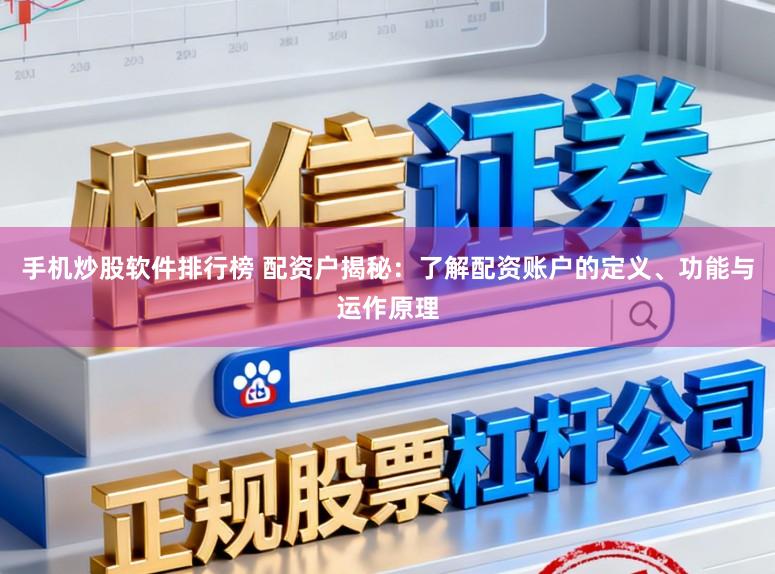 手机炒股软件排行榜 配资户揭秘:了解配资账户的定义、功能与运作原理