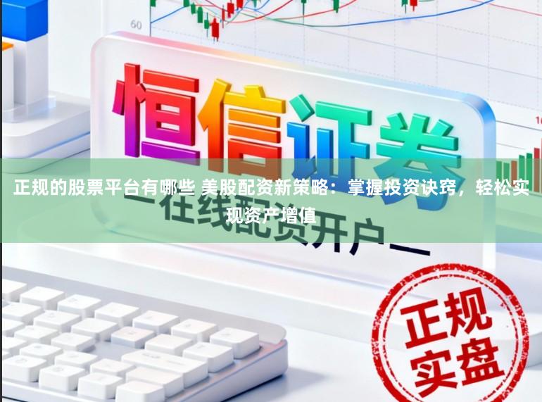正规的股票平台有哪些 美股配资新策略：掌握投资诀窍，轻松实现资产增值