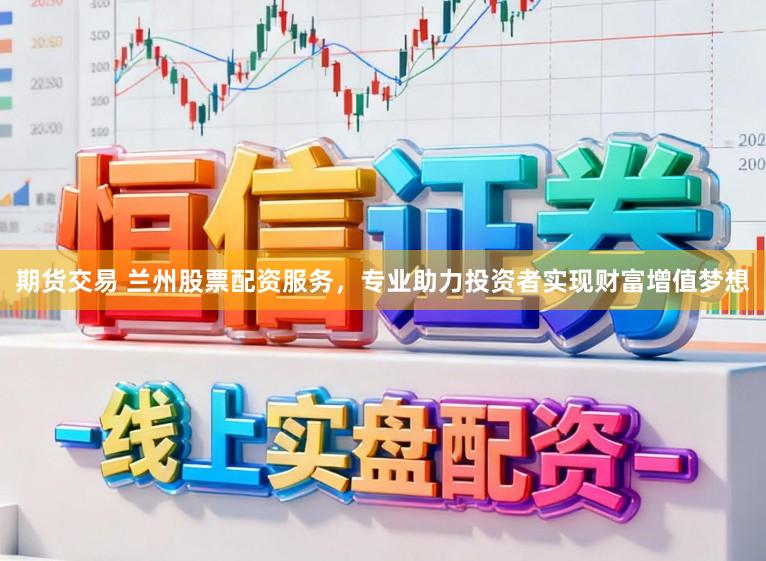 期货交易 兰州股票配资服务,专业助力投资者实现财富增值梦想
