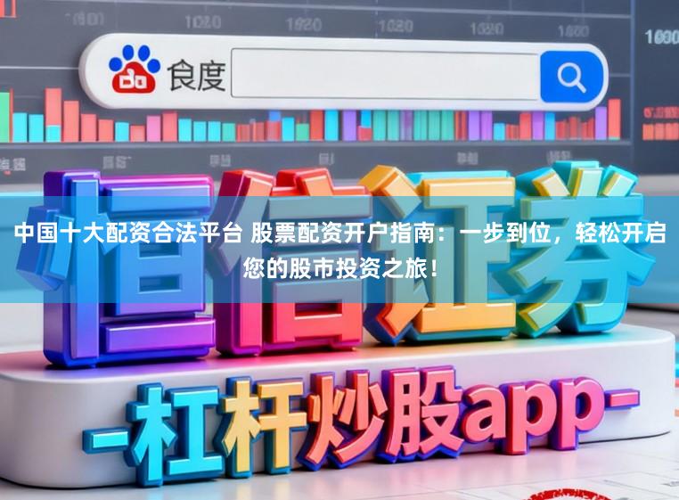 中国十大配资合法平台 股票配资开户指南：一步到位，轻松开启您的股市投资之旅！