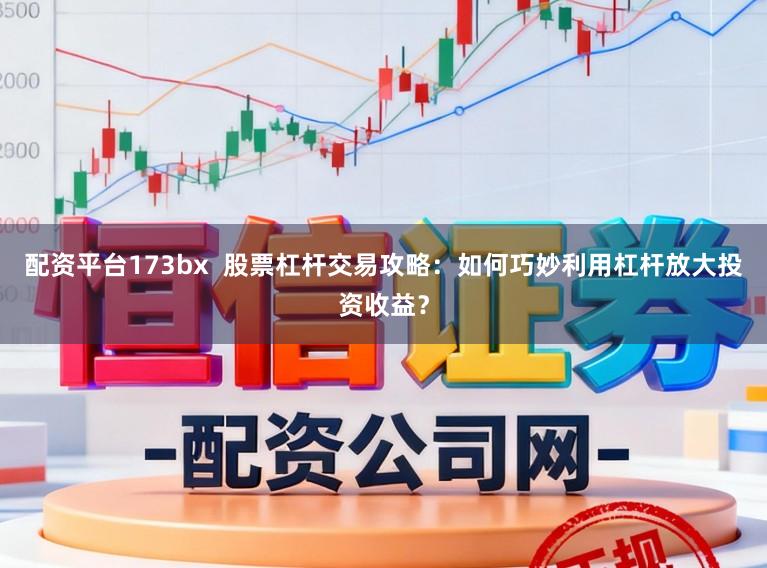 配资平台173bx 股票杠杆交易攻略:如何巧妙利用杠杆放大投资收益?