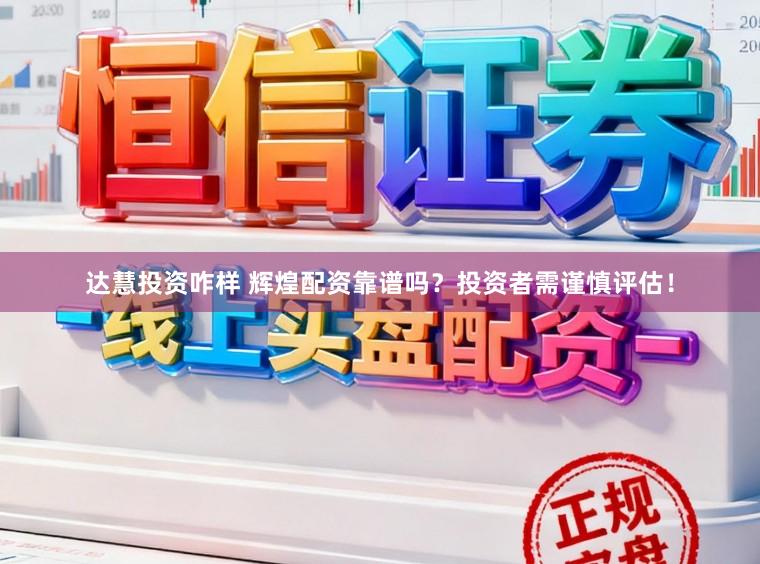 达慧投资咋样 辉煌配资靠谱吗？投资者需谨慎评估！