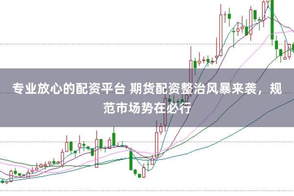 专业放心的配资平台 期货配资整治风暴来袭，规范市场势在必行