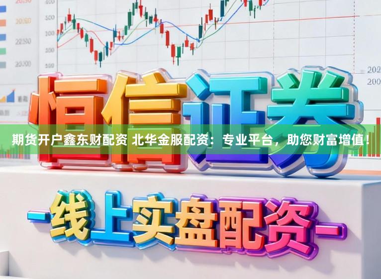 期货开户鑫东财配资 北华金服配资：专业平台，助您财富增值！