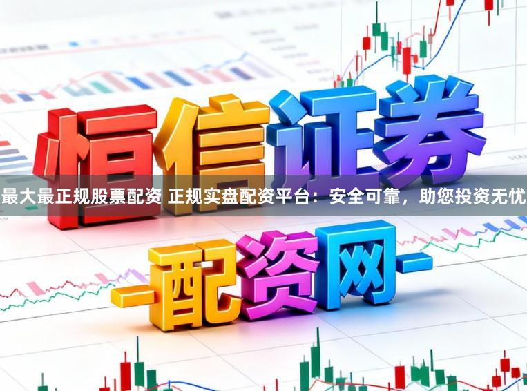 最大最正规股票配资 正规实盘配资平台：安全可靠，助您投资无忧