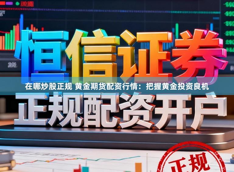 在哪炒股正规 黄金期货配资行情：把握黄金投资良机